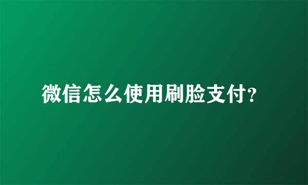 微信怎么使用刷脸支付？