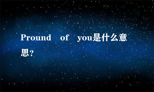 Pround of you是什么意思？