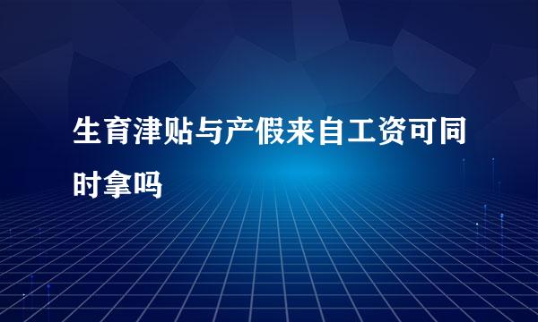 生育津贴与产假来自工资可同时拿吗