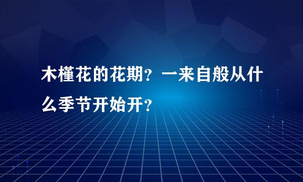 木槿花的花期？一来自般从什么季节开始开？