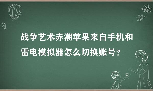 战争艺术赤潮苹果来自手机和雷电模拟器怎么切换账号？