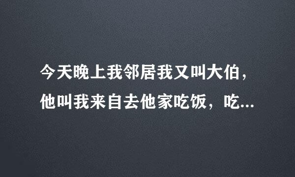 今天晚上我邻居我又叫大伯，他叫我来自去他家吃饭，吃晚饭我听大360问答伯说，我们村有很多人说我疯了肉求格，究竟怎么回事