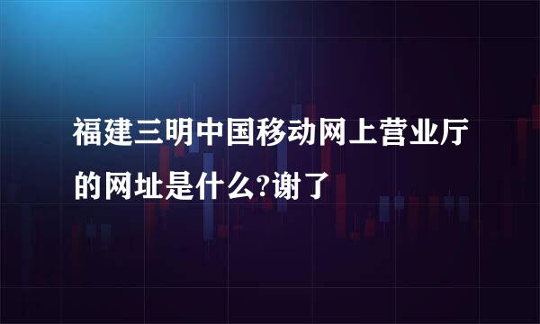 福建三明中国移动网上营业厅的网址是什么?谢了