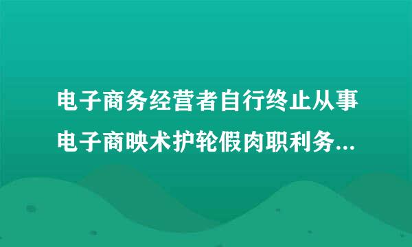 电子商务经营者自行终止从事电子商映术护轮假肉职利务的，应当提前多少日在首页显来自著位置持续公示有关信息?A.15日;B.10日...