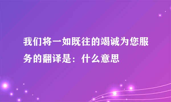 我们将一如既往的竭诚为您服务的翻译是：什么意思