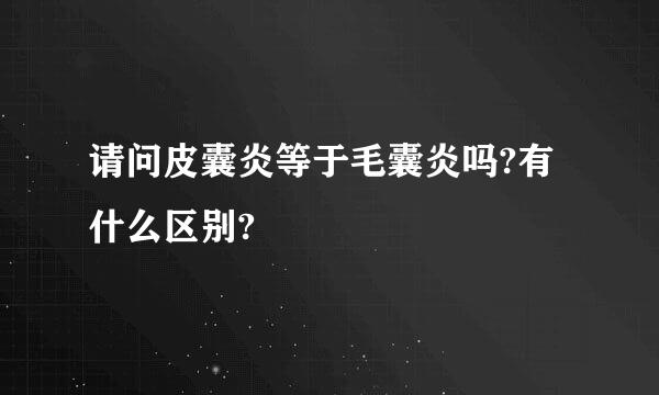 请问皮囊炎等于毛囊炎吗?有什么区别?