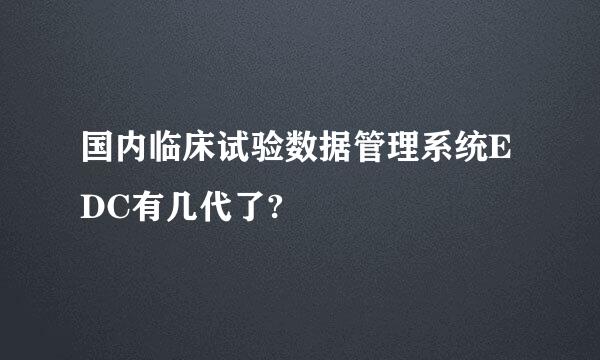 国内临床试验数据管理系统EDC有几代了?