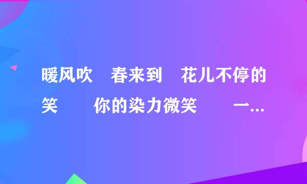 暖风吹 春来到 花儿不停的笑  你的染力微笑  一个女生唱的 是什么歌？？？？？？？？？