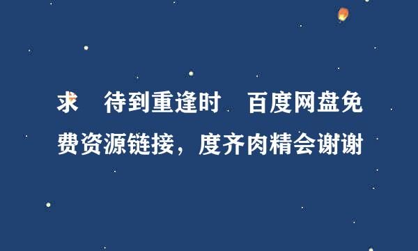 求 待到重逢时 百度网盘免费资源链接，度齐肉精会谢谢