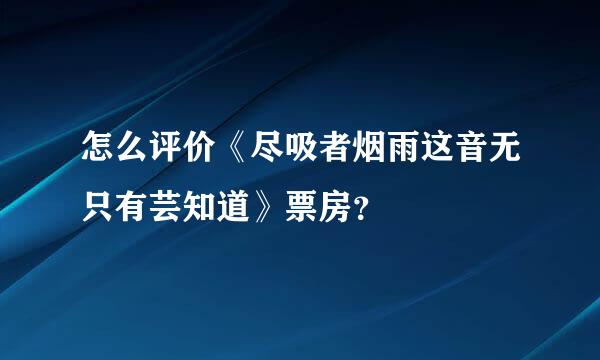 怎么评价《尽吸者烟雨这音无只有芸知道》票房？