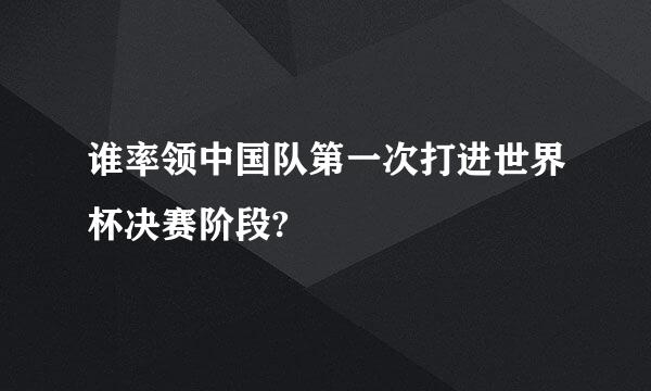 谁率领中国队第一次打进世界杯决赛阶段?