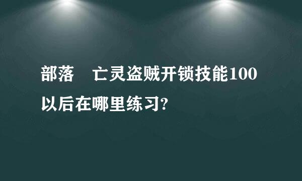 部落 亡灵盗贼开锁技能100以后在哪里练习?