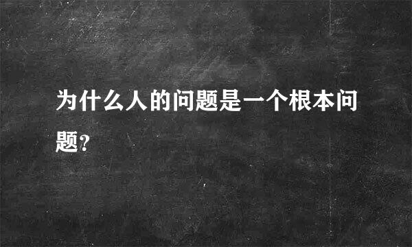 为什么人的问题是一个根本问题？