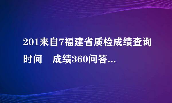 201来自7福建省质检成绩查询时间 成绩360问答查询网址怎么查