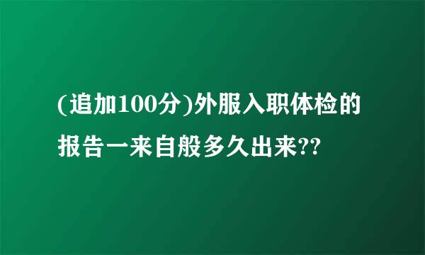 (追加100分)外服入职体检的报告一来自般多久出来??