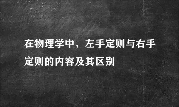 在物理学中，左手定则与右手定则的内容及其区别