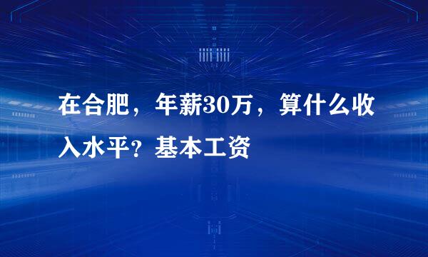 在合肥，年薪30万，算什么收入水平？基本工资