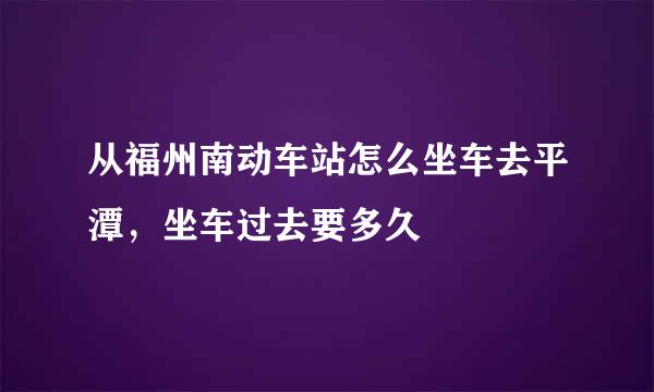 从福州南动车站怎么坐车去平潭，坐车过去要多久