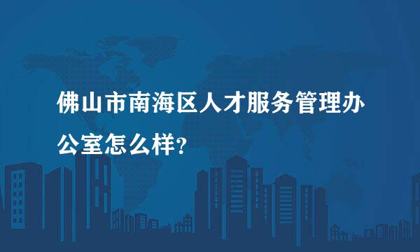 佛山市南海区人才服务管理办公室怎么样？