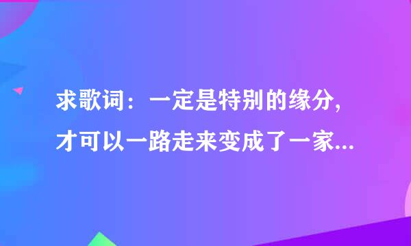 求歌词：一定是特别的缘分,才可以一路走来变成了一家人 是什么歌