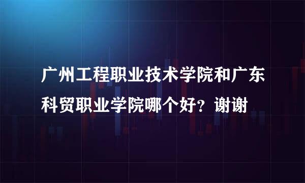 广州工程职业技术学院和广东科贸职业学院哪个好？谢谢