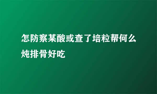 怎防察某酸或查了培粒帮何么炖排骨好吃