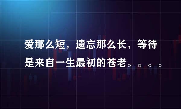 爱那么短，遗忘那么长，等待是来自一生最初的苍老。。。。