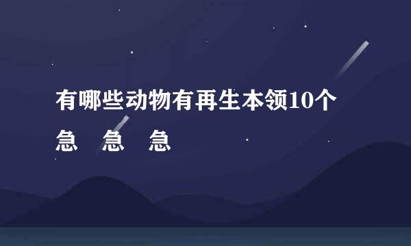 有哪些动物有再生本领10个 急 急 急