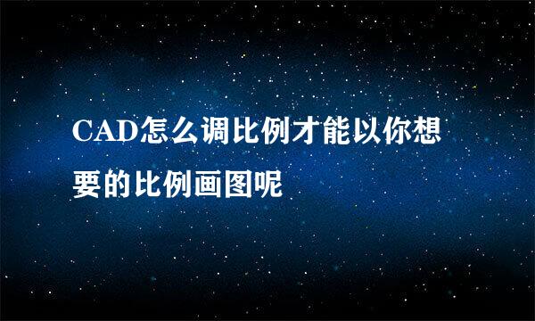 CAD怎么调比例才能以你想要的比例画图呢