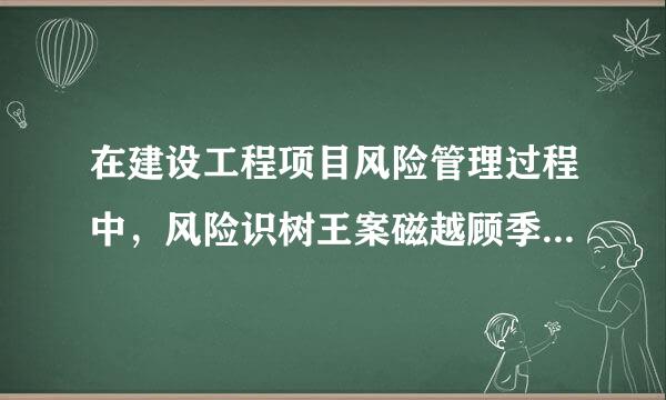 在建设工程项目风险管理过程中，风险识树王案磁越顾季别的最主要成果是( )。