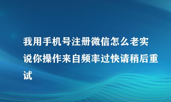 我用手机号注册微信怎么老实说你操作来自频率过快请稍后重试