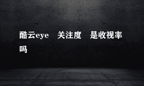 酷云eye 关注度 是收视率吗