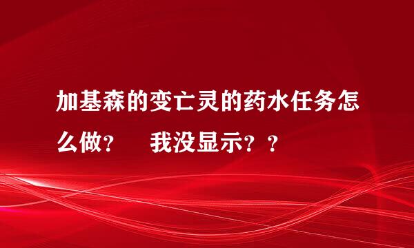 加基森的变亡灵的药水任务怎么做？ 我没显示？？