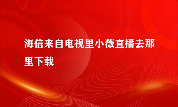 海信来自电视里小薇直播去那里下载