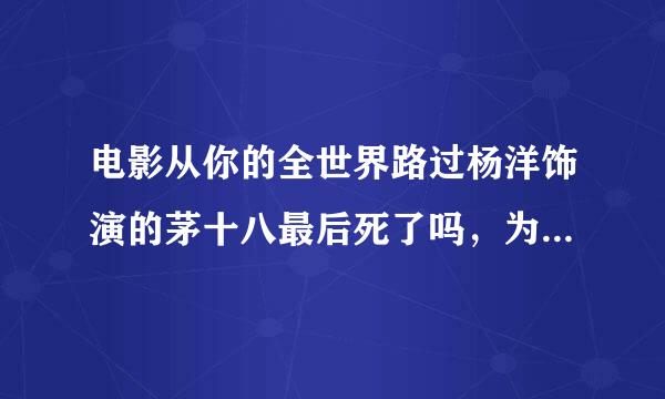 电影从你的全世界路过杨洋饰演的茅十八最后死了吗，为什么感觉最后好像紧思凯标顺商没死？