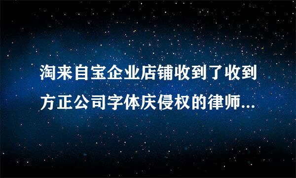 淘来自宝企业店铺收到了收到方正公司字体庆侵权的律师涵该怎么办？