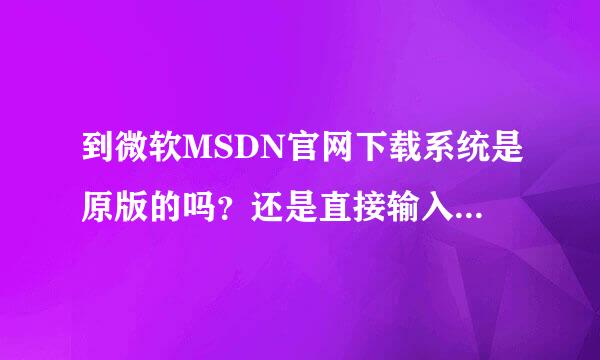 到微软MSDN官网下载系统是原版的吗？还是直接输入微软官网？