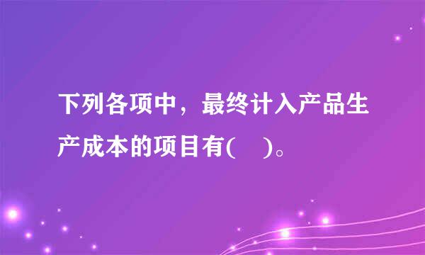 下列各项中，最终计入产品生产成本的项目有( )。