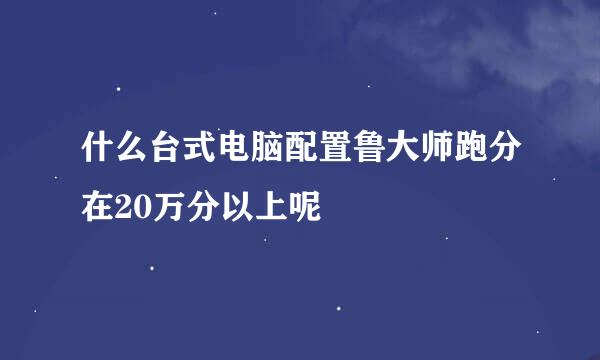 什么台式电脑配置鲁大师跑分在20万分以上呢