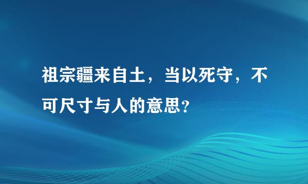 祖宗疆来自土，当以死守，不可尺寸与人的意思？