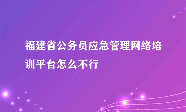 福建省公务员应急管理网络培训平台怎么不行