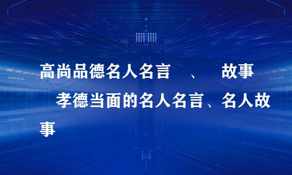 高尚品德名人名言 、 故事 孝德当面的名人名言、名人故事