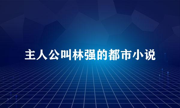 主人公叫林强的都市小说