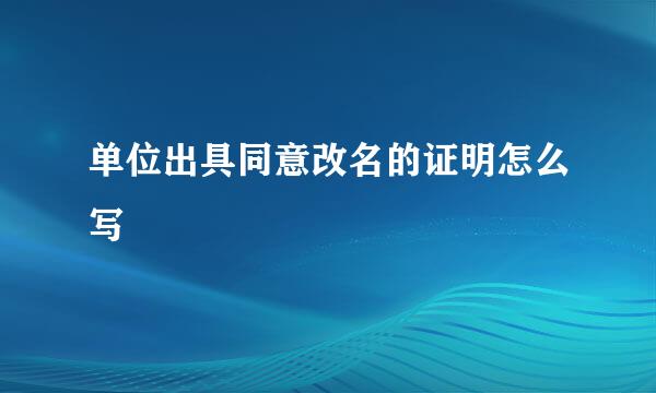 单位出具同意改名的证明怎么写