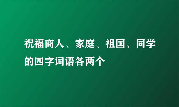 祝福商人、家庭、祖国、同学的四字词语各两个