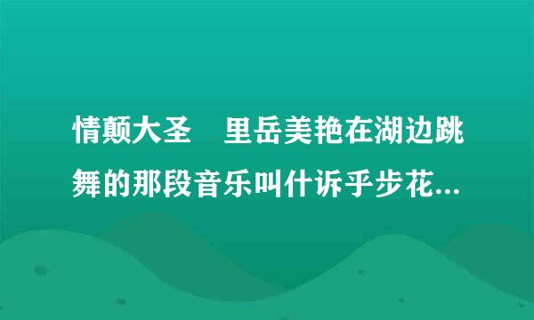 情颠大圣 里岳美艳在湖边跳舞的那段音乐叫什诉乎步花哪则展么名字