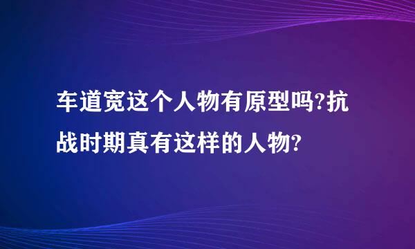 车道宽这个人物有原型吗?抗战时期真有这样的人物?