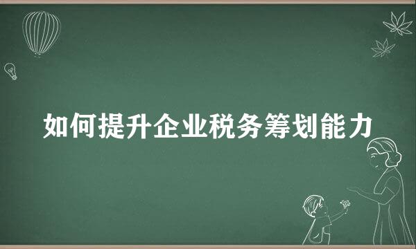 如何提升企业税务筹划能力