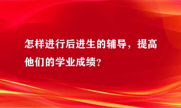 怎样进行后进生的辅导，提高他们的学业成绩？