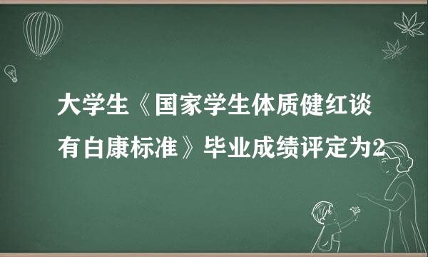 大学生《国家学生体质健红谈有白康标准》毕业成绩评定为2